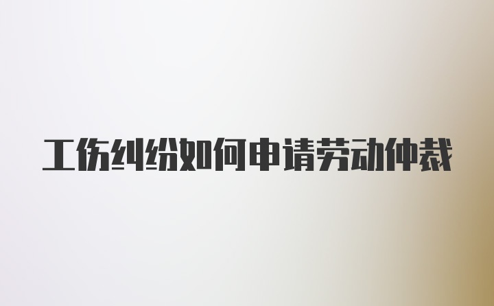 工伤纠纷如何申请劳动仲裁