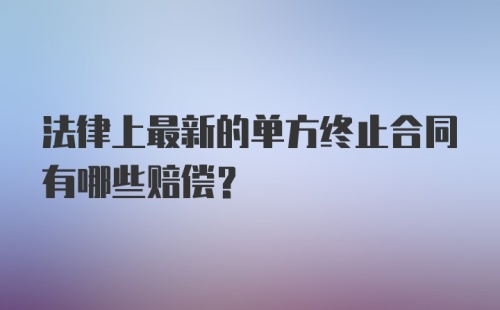 法律上最新的单方终止合同有哪些赔偿？