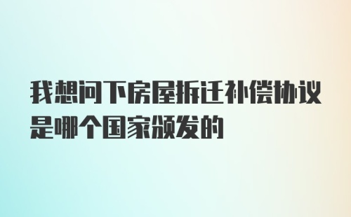 我想问下房屋拆迁补偿协议是哪个国家颁发的