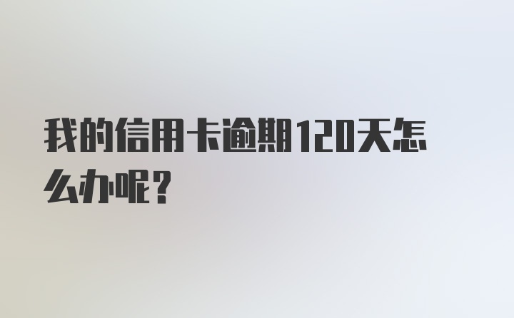 我的信用卡逾期120天怎么办呢？