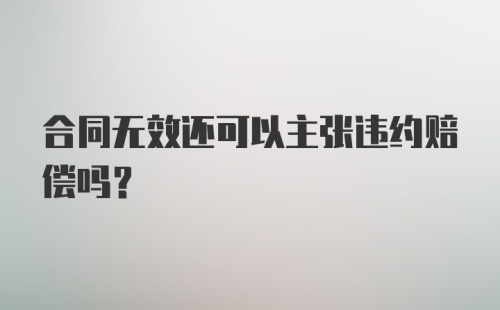 合同无效还可以主张违约赔偿吗？