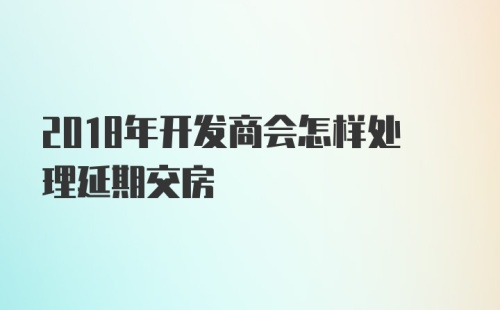 2018年开发商会怎样处理延期交房