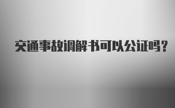 交通事故调解书可以公证吗？