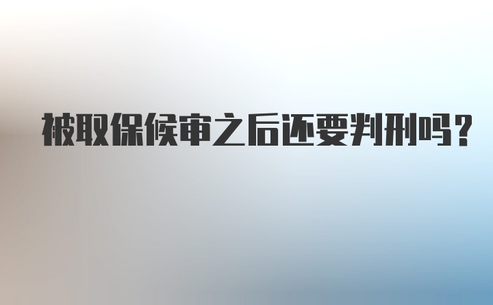 被取保候审之后还要判刑吗？