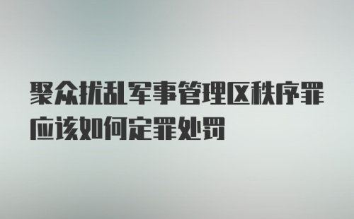 聚众扰乱军事管理区秩序罪应该如何定罪处罚