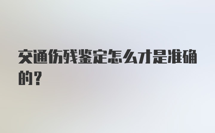 交通伤残鉴定怎么才是准确的？