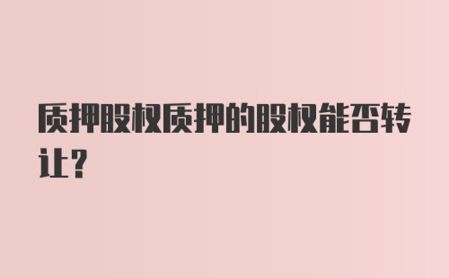 质押股权质押的股权能否转让?