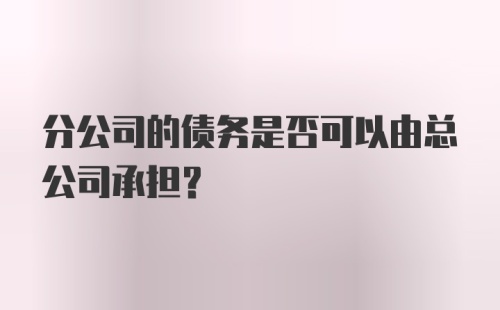 分公司的债务是否可以由总公司承担？