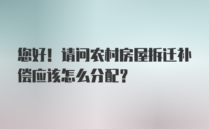 您好！请问农村房屋拆迁补偿应该怎么分配？