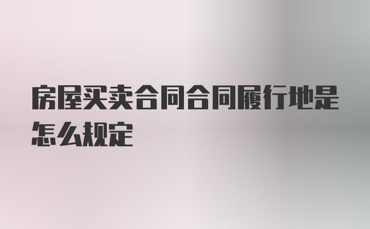 房屋买卖合同合同履行地是怎么规定