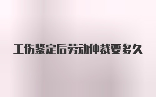 工伤鉴定后劳动仲裁要多久