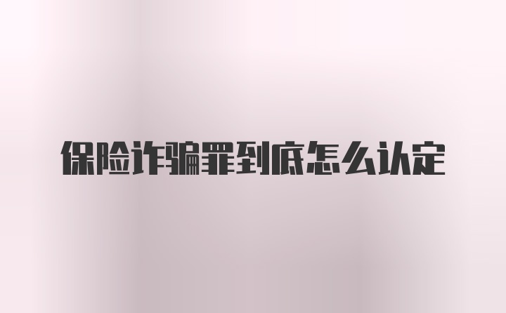 保险诈骗罪到底怎么认定