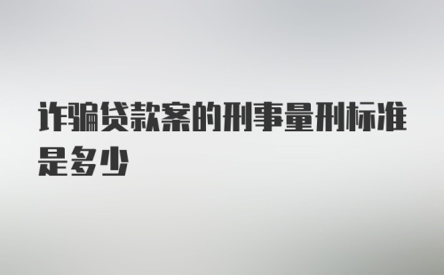 诈骗贷款案的刑事量刑标准是多少