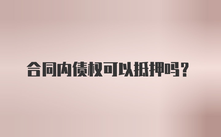 合同内债权可以抵押吗？