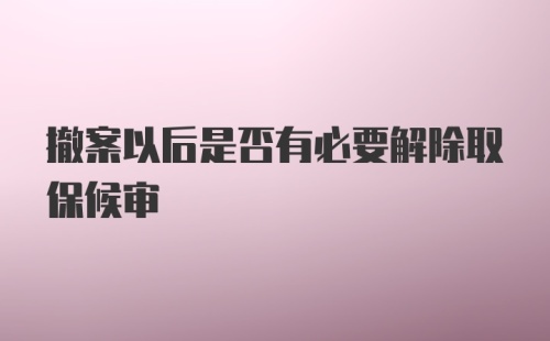 撤案以后是否有必要解除取保候审