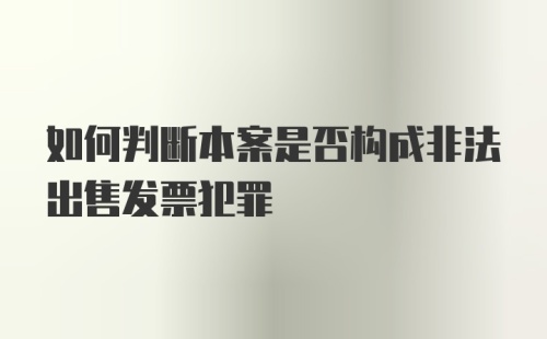 如何判断本案是否构成非法出售发票犯罪