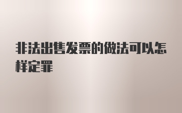 非法出售发票的做法可以怎样定罪