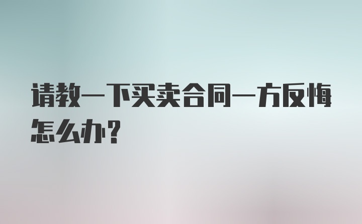 请教一下买卖合同一方反悔怎么办？