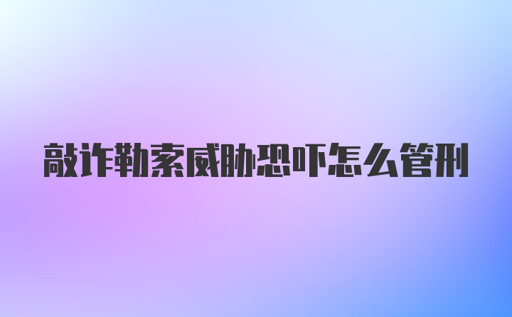 敲诈勒索威胁恐吓怎么管刑