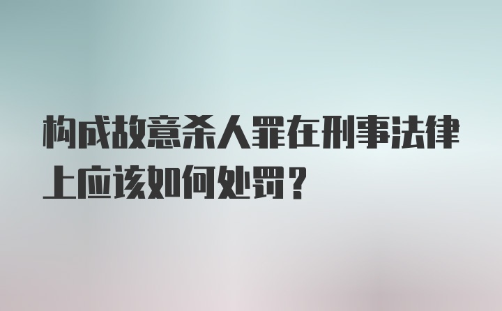 构成故意杀人罪在刑事法律上应该如何处罚？