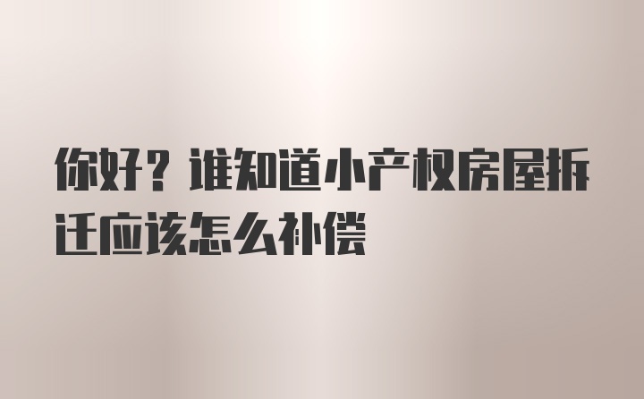 你好？谁知道小产权房屋拆迁应该怎么补偿