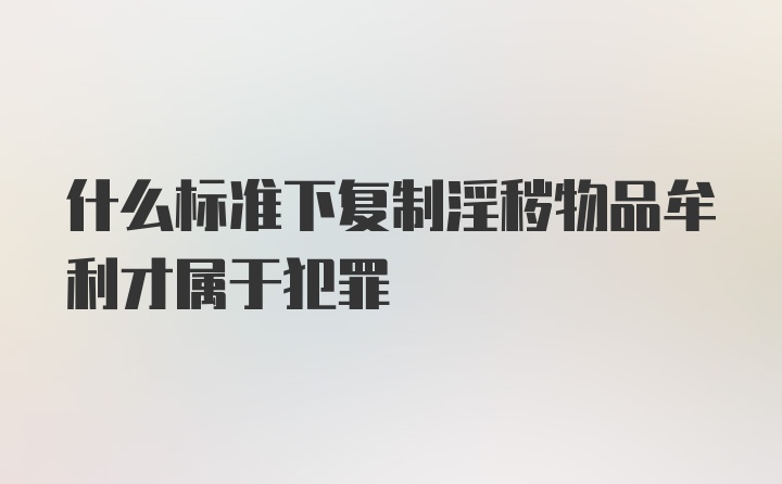 什么标准下复制淫秽物品牟利才属于犯罪