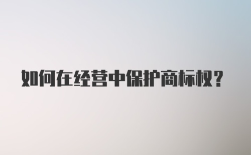 如何在经营中保护商标权？