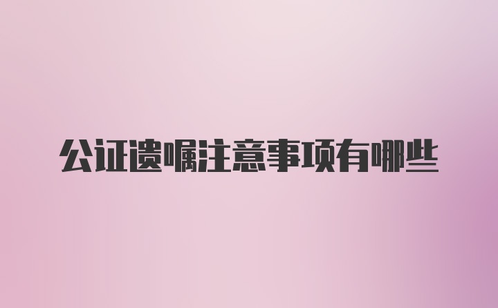 公证遗嘱注意事项有哪些