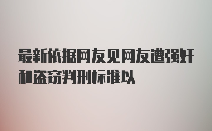 最新依据网友见网友遭强奸和盗窃判刑标准以