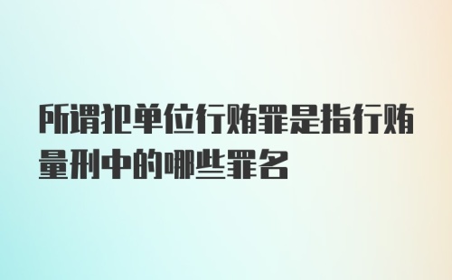 所谓犯单位行贿罪是指行贿量刑中的哪些罪名