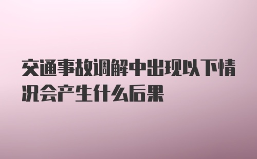 交通事故调解中出现以下情况会产生什么后果