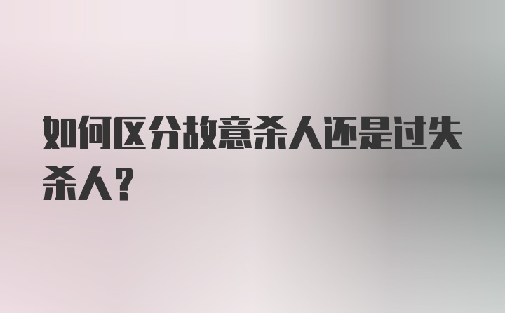 如何区分故意杀人还是过失杀人？