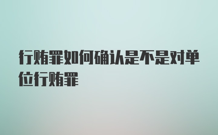 行贿罪如何确认是不是对单位行贿罪