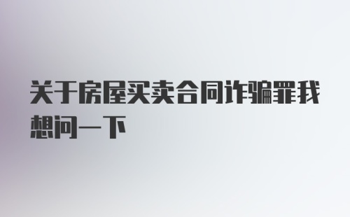 关于房屋买卖合同诈骗罪我想问一下