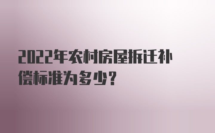 2022年农村房屋拆迁补偿标准为多少？