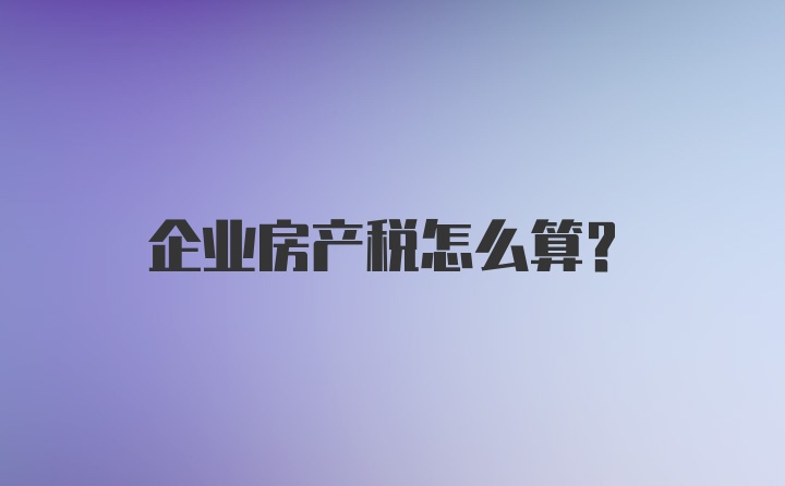 企业房产税怎么算？