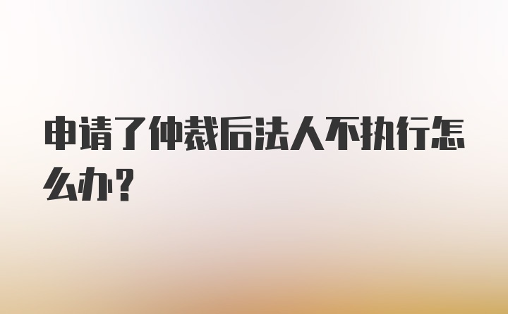 申请了仲裁后法人不执行怎么办？