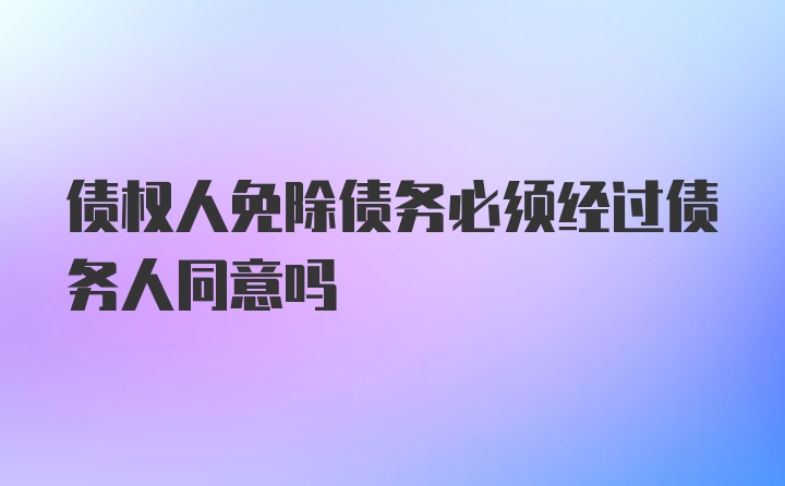 债权人免除债务必须经过债务人同意吗