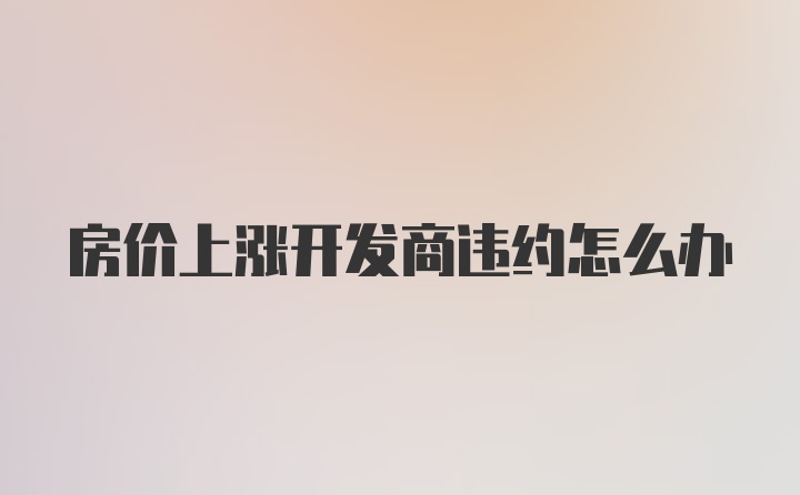 房价上涨开发商违约怎么办