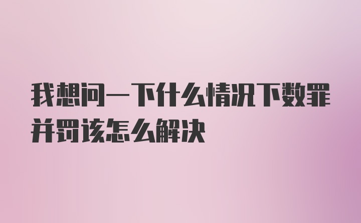 我想问一下什么情况下数罪并罚该怎么解决