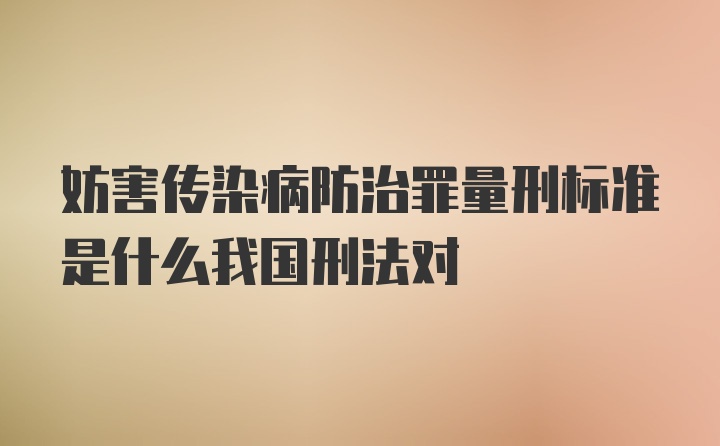 妨害传染病防治罪量刑标准是什么我国刑法对