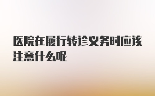 医院在履行转诊义务时应该注意什么呢