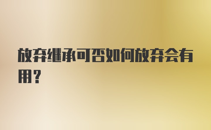 放弃继承可否如何放弃会有用？