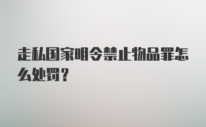 走私国家明令禁止物品罪怎么处罚？