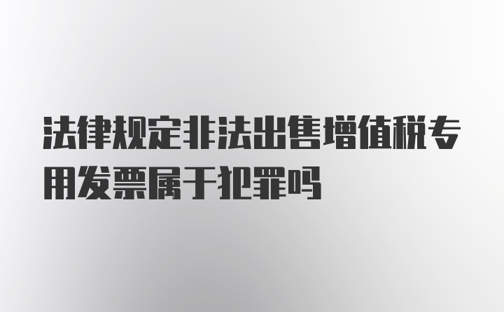 法律规定非法出售增值税专用发票属于犯罪吗