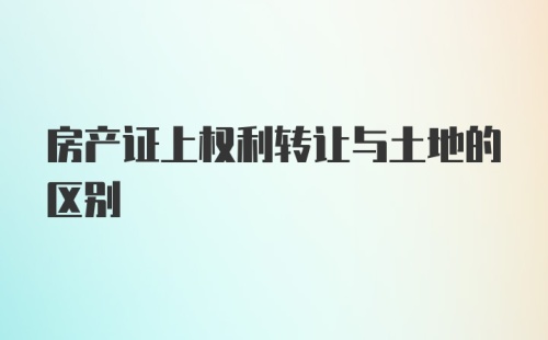 房产证上权利转让与土地的区别