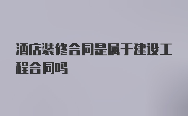 酒店装修合同是属于建设工程合同吗