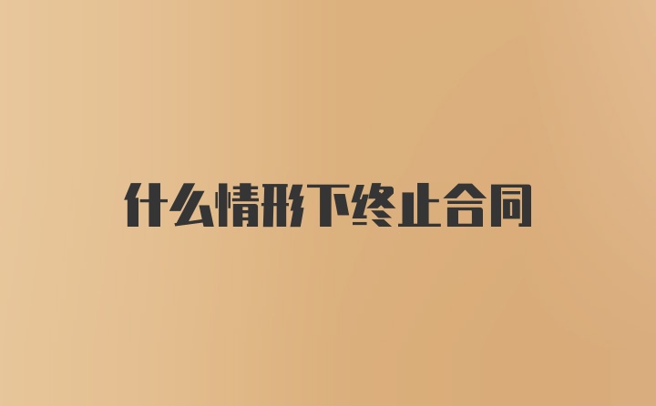 什么情形下终止合同