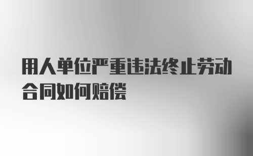 用人单位严重违法终止劳动合同如何赔偿