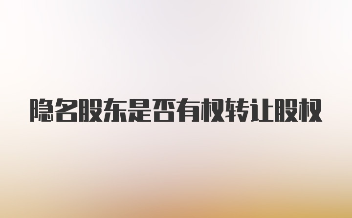 隐名股东是否有权转让股权